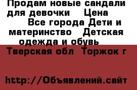 Продам новые сандали для девочки  › Цена ­ 3 500 - Все города Дети и материнство » Детская одежда и обувь   . Тверская обл.,Торжок г.